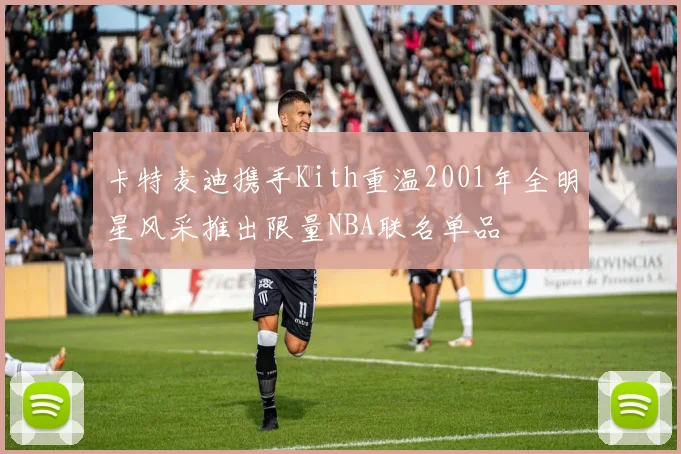 卡特麦迪携手Kith重温2001年全明星风采推出限量NBA联名单品