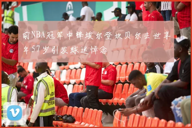 前NBA冠军中锋埃尔登坎贝尔去世享年57岁引发球迷悼念