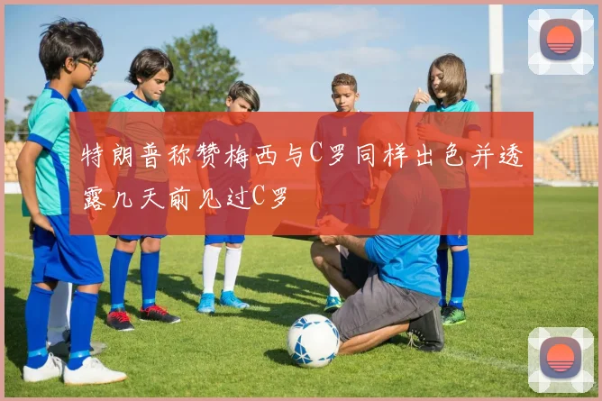 特朗普称赞梅西与C罗同样出色并透露几天前见过C罗