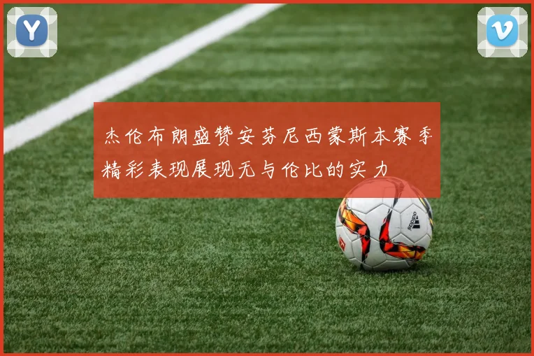 杰伦布朗盛赞安芬尼西蒙斯本赛季精彩表现展现无与伦比的实力