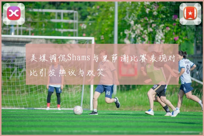 美媒调侃Shams与里萨谢比赛表现对比引发热议与欢笑