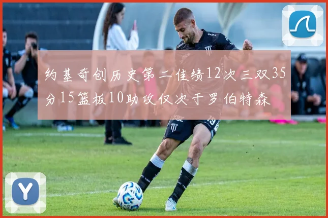 约基奇创历史第二佳绩12次三双35分15篮板10助攻仅次于罗伯特森