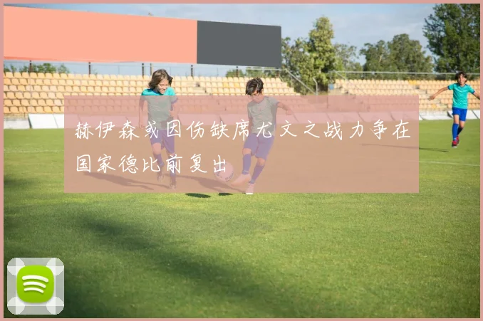 赫伊森或因伤缺席尤文之战力争在国家德比前复出