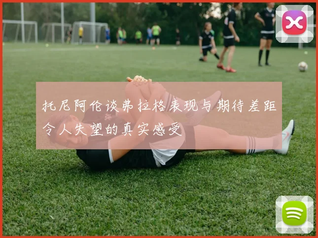 托尼阿伦谈弗拉格表现与期待差距令人失望的真实感受