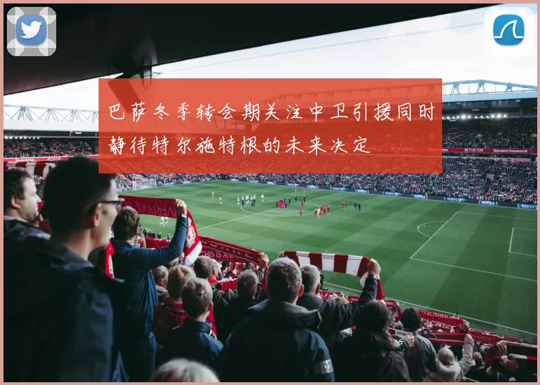 巴萨冬季转会期关注中卫引援同时静待特尔施特根的未来决定
