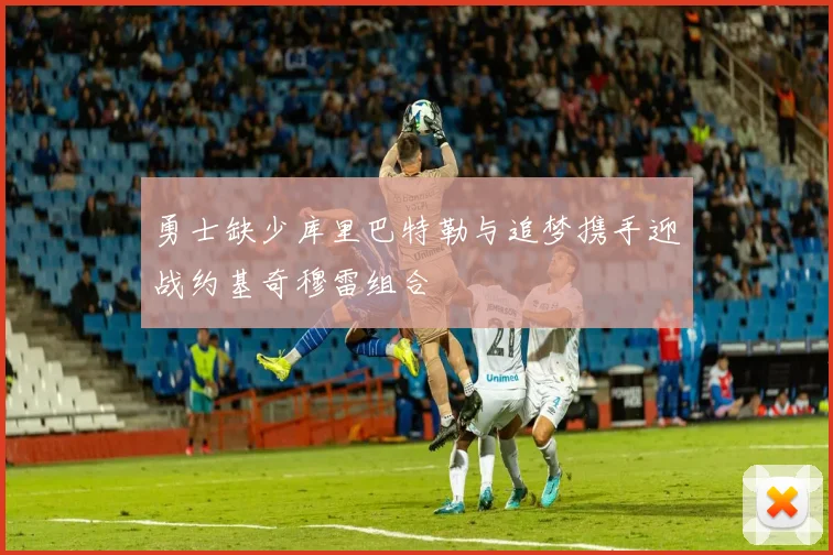 勇士缺少库里巴特勒与追梦携手迎战约基奇穆雷组合