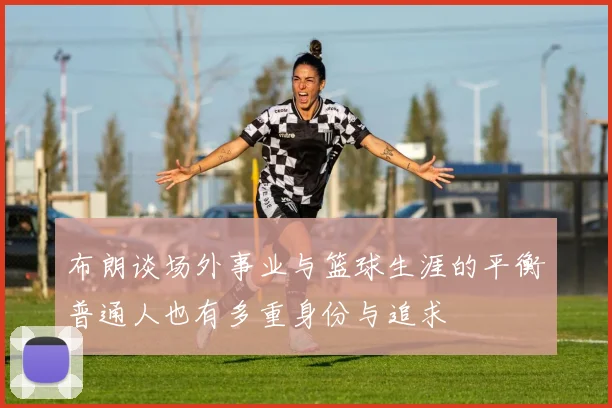 布朗谈场外事业与篮球生涯的平衡普通人也有多重身份与追求