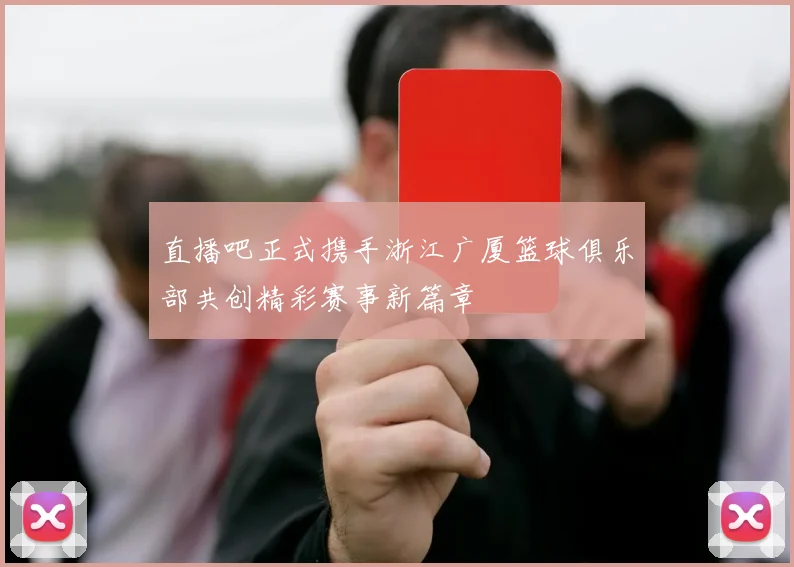 直播吧正式携手浙江广厦篮球俱乐部共创精彩赛事新篇章