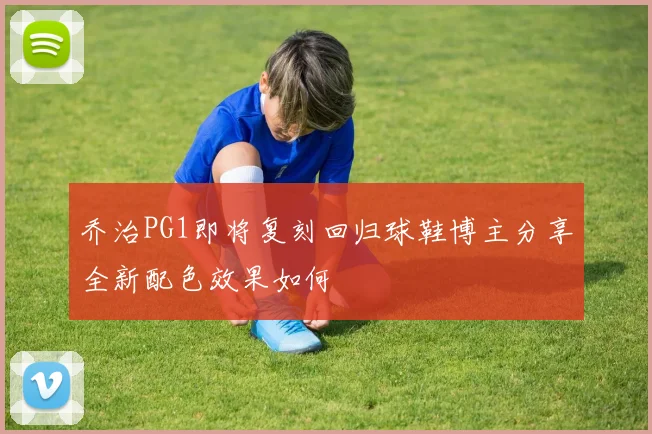 乔治PG1即将复刻回归球鞋博主分享全新配色效果如何