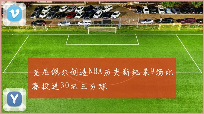 克尼佩尔创造NBA历史新纪录9场比赛投进30记三分球