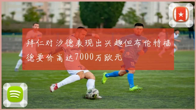 拜仁对沙德表现出兴趣但布伦特福德要价高达7000万欧元