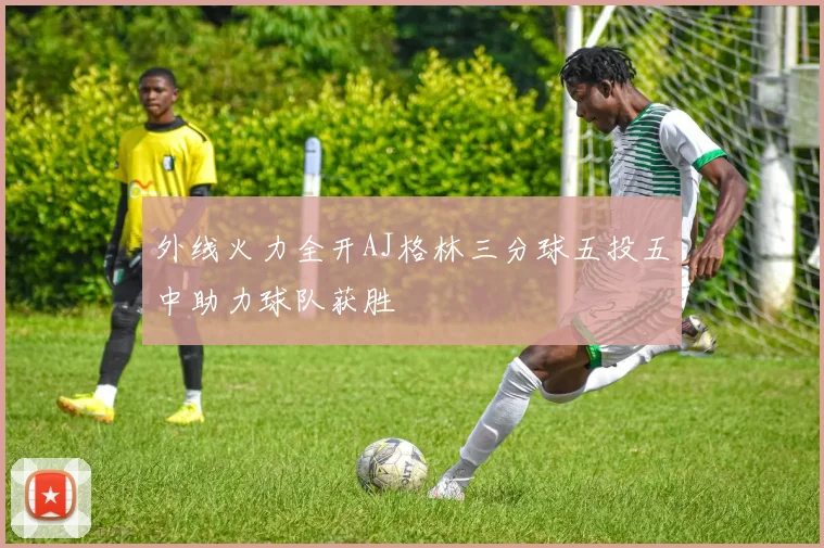 外线火力全开AJ格林三分球五投五中助力球队获胜