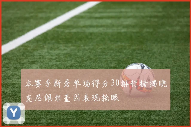 本赛季新秀单场得分30排行榜揭晓克尼佩尔奎因表现抢眼
