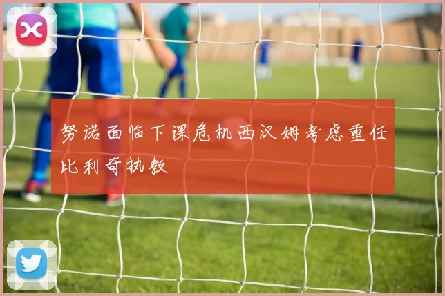 努诺面临下课危机西汉姆考虑重任比利奇执教