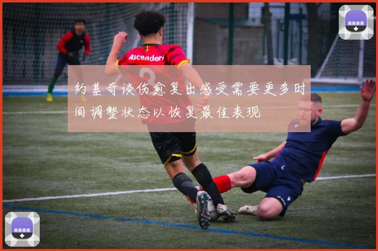 约基奇谈伤愈复出感受需要更多时间调整状态以恢复最佳表现