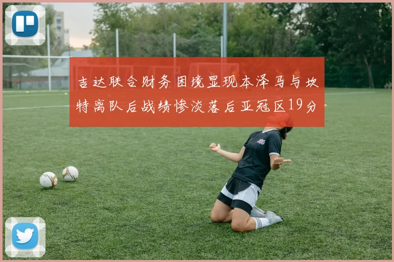 吉达联合财务困境显现本泽马与坎特离队后战绩惨淡落后亚冠区19分