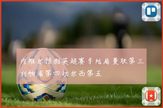 内维尔预测英超赛季结局曼联第三利物浦第四切尔西第五