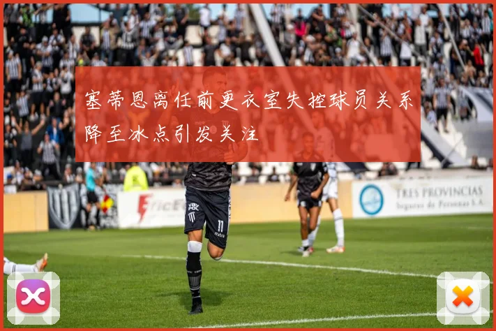 塞蒂恩离任前更衣室失控球员关系降至冰点引发关注