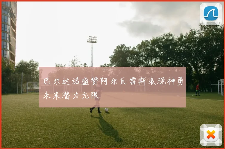 巴尔达诺盛赞阿尔瓦雷斯表现神勇未来潜力无限