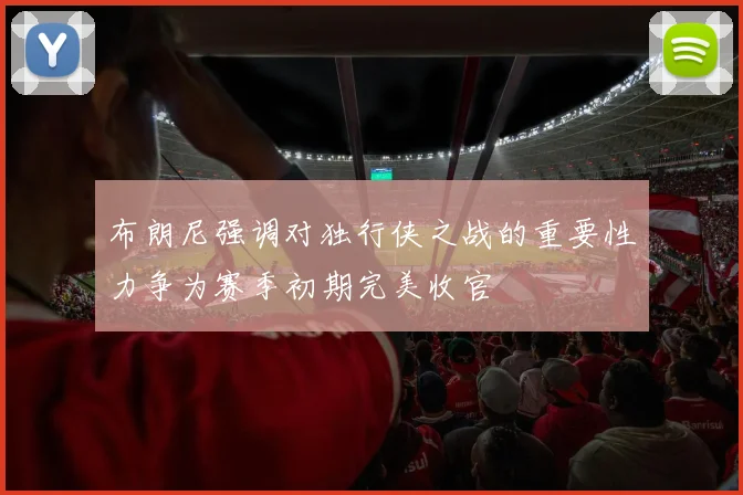 布朗尼强调对独行侠之战的重要性力争为赛季初期完美收官