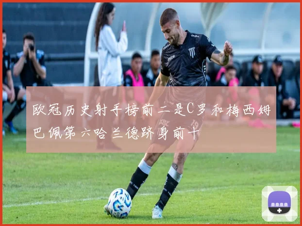 欧冠历史射手榜前二是C罗和梅西姆巴佩第六哈兰德跻身前十