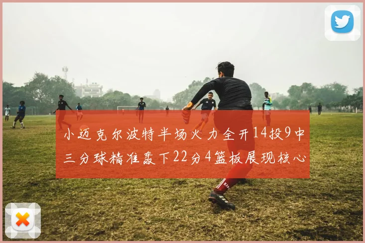 小迈克尔波特半场火力全开14投9中三分球精准轰下22分4篮板展现核心实力