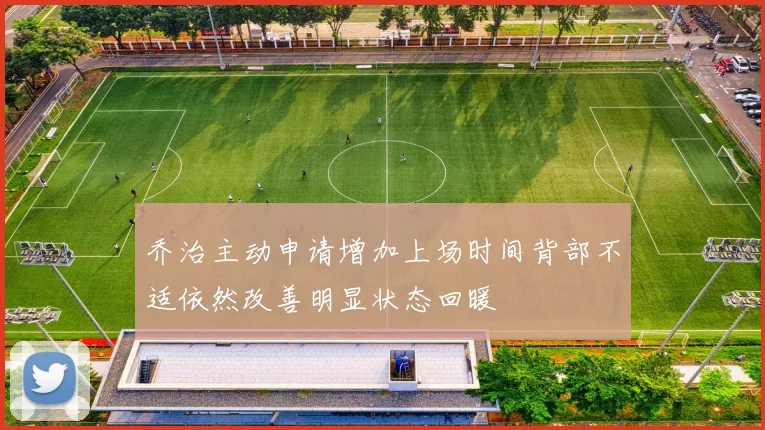 乔治主动申请增加上场时间背部不适依然改善明显状态回暖