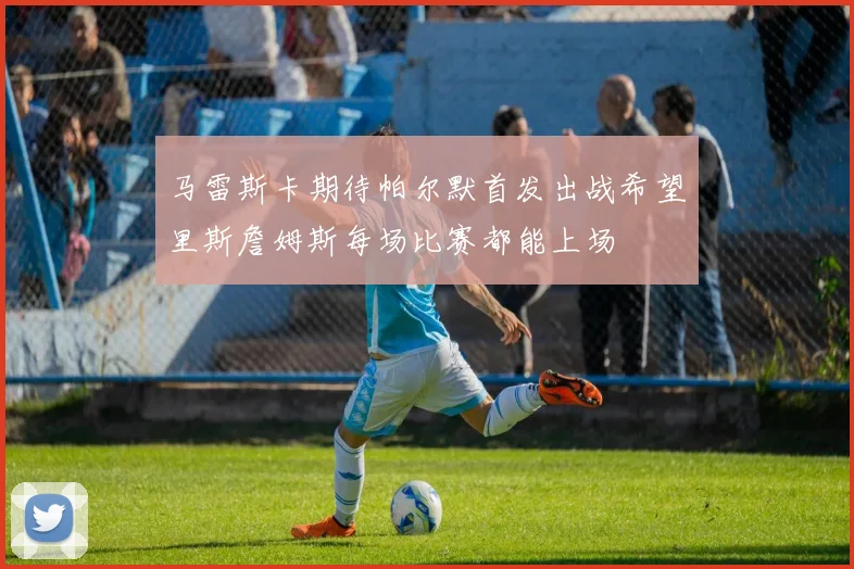 马雷斯卡期待帕尔默首发出战希望里斯詹姆斯每场比赛都能上场