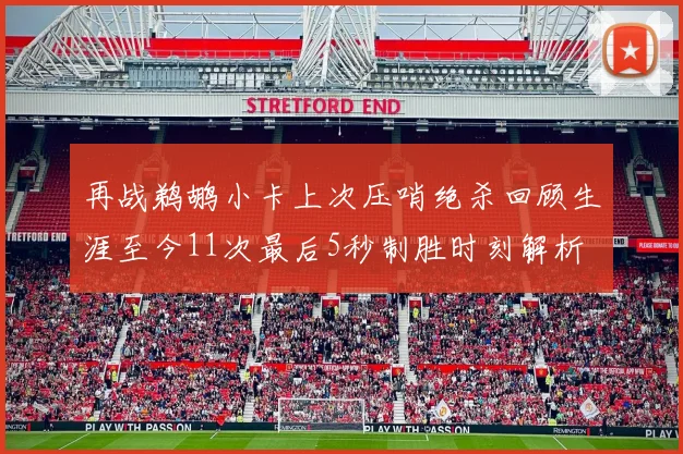 再战鹈鹕小卡上次压哨绝杀回顾生涯至今11次最后5秒制胜时刻解析