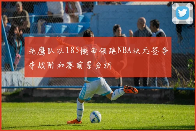 老鹰队以185概率领跑NBA状元签争夺战附加赛前景分析