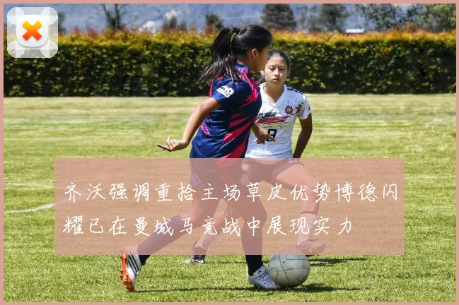 齐沃强调重拾主场草皮优势博德闪耀已在曼城马竞战中展现实力