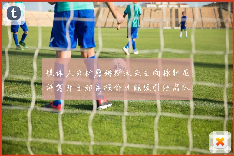 媒体人分析詹姆斯未来去向称轩尼诗需开出超高报价才能吸引他离队
