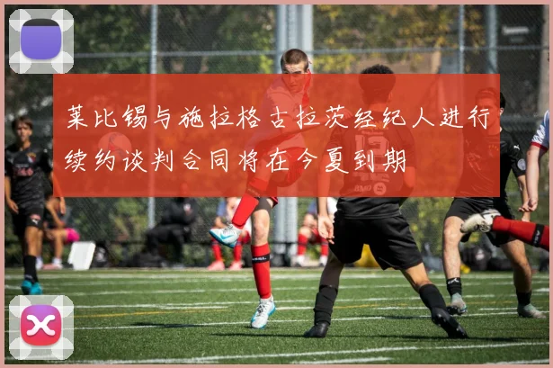莱比锡与施拉格古拉茨经纪人进行续约谈判合同将在今夏到期