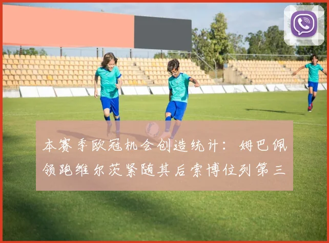 本赛季欧冠机会创造统计：姆巴佩领跑维尔茨紧随其后索博位列第三