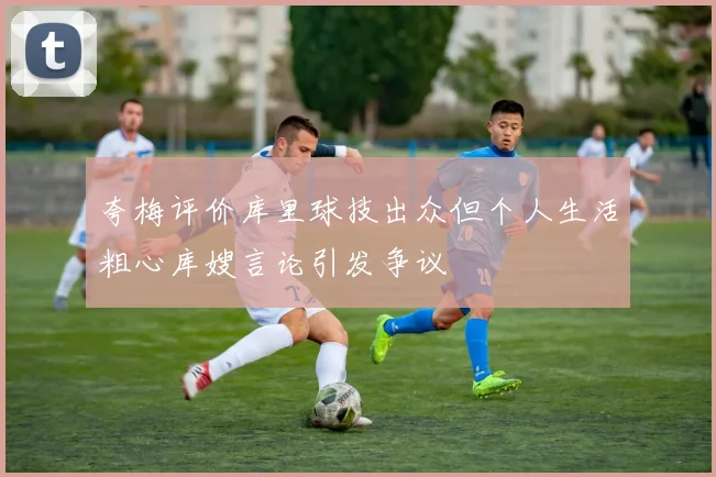 夸梅评价库里球技出众但个人生活粗心库嫂言论引发争议