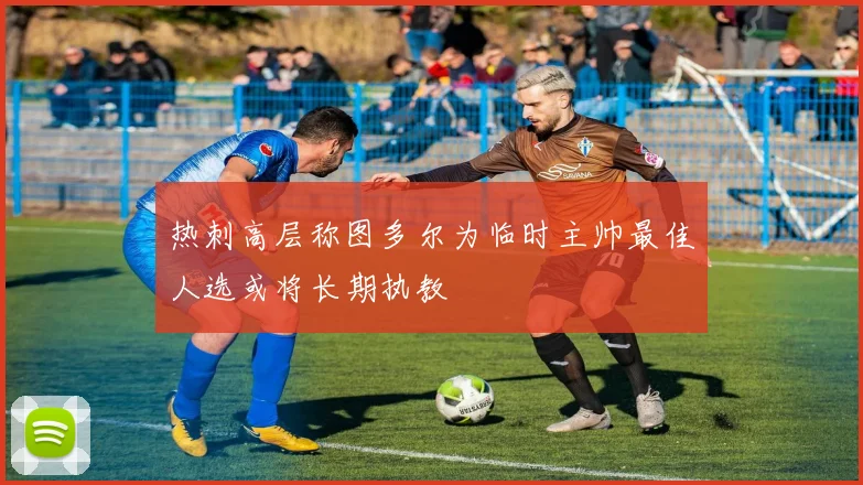 热刺高层称图多尔为临时主帅最佳人选或将长期执教