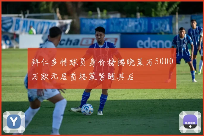 拜仁多特球员身价榜揭晓莱万5000万欧元居首格策紧随其后
